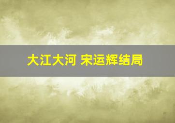 大江大河 宋运辉结局